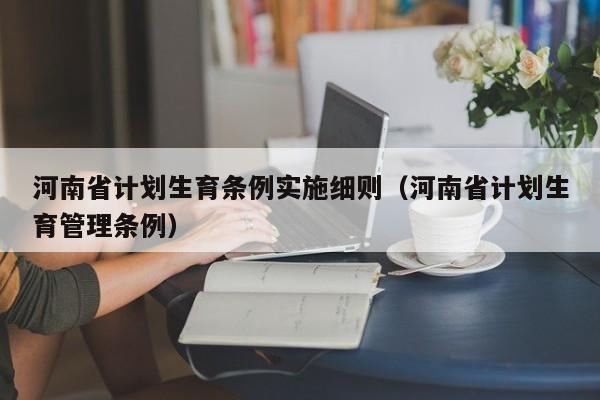 河南省计划生育条例实施细则（河南省计划生育管理条例）